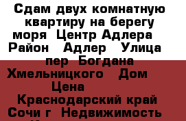 Сдам двух комнатную квартиру на берегу моря. Центр Адлера. › Район ­ Адлер › Улица ­ пер. Богдана Хмельницкого › Дом ­ 8 › Цена ­ 5 500 - Краснодарский край, Сочи г. Недвижимость » Квартиры аренда посуточно   . Краснодарский край,Сочи г.